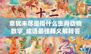 意犹未尽是指什么生肖动物数字_成语最佳释义解释答案