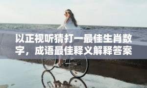 以正视听猜打一最佳生肖数字，成语最佳释义解释答案