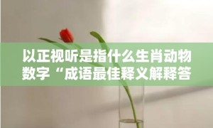 以正视听是指什么生肖动物数字“成语最佳释义解释答案”