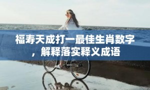 福寿天成打一最佳生肖数字，解释落实释义成语
