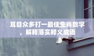 耳目众多打一最佳生肖数字，解释落实释义成语