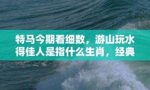 特马今期看细数，游山玩水得佳人是指什么生肖，经典最佳释义解释答