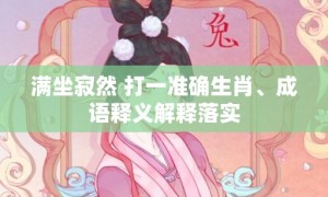 满坐寂然 打一准确生肖、成语释义解释落实