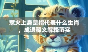 惹火上身是指代表什么生肖，成语释义解释落实