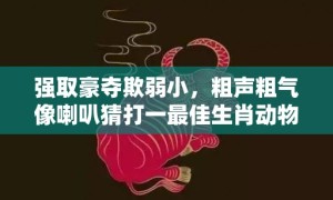 强取豪夺欺弱小，粗声粗气像喇叭猜打一最佳生肖动物数字、成语最佳释义解释答