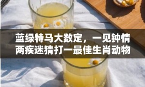 蓝绿特马大数定，一见钟情两疾迷猜打一最佳生肖动物数字、成语最佳释义解释答