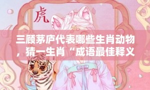 三顾茅庐代表哪些生肖动物，猜一生肖“成语最佳释义解释答”