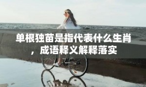 单根独苗是指代表什么生肖，成语释义解释落实