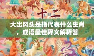 大出风头是指代表什么生肖，成语最佳释义解释答