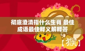 彻底澄清指什么生肖 最佳成语最佳释义解释答