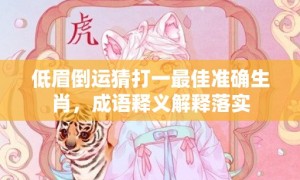 低眉倒运猜打一最佳准确生肖，成语释义解释落实