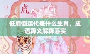 低眉倒运代表什么生肖，成语释义解释落实