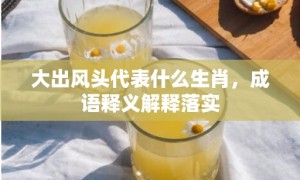 大出风头代表什么生肖，成语释义解释落实