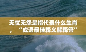 无忧无怨是指代表什么生肖， “成语最佳释义解释答”