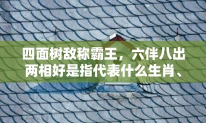 四面树敌称霸王，六伴八出两相好是指代表什么生肖、成语释义解释落实