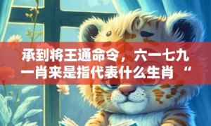 承到将王通命令，六一七九一肖来是指代表什么生肖 “成语最佳释义解释答”