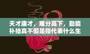 天才庸才，难分高下，勤能补拙真不假是指代表什么生肖，释义成语解释落实