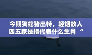 今期狗蛇猪出特，轻烟故人四五家是指代表什么生肖 “成语最佳释义解释答”