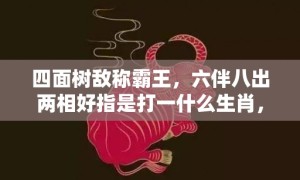 四面树敌称霸王，六伴八出两相好指是打一什么生肖，释义成语解释落实