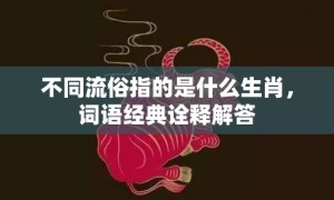 不同流俗指的是什么生肖，词语经典诠释解答