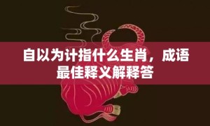 自以为计指什么生肖，成语最佳释义解释答