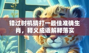 错过时机猜打一最佳准确生肖，释义成语解释落实