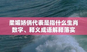 柔媚娇俏代表是指什么生肖数字、释义成语解释落实