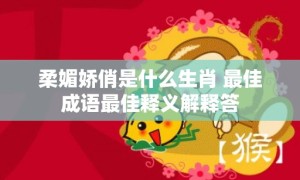 柔媚娇俏是什么生肖 最佳成语最佳释义解释答