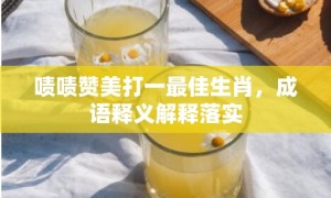 啧啧赞美打一最佳生肖，成语释义解释落实