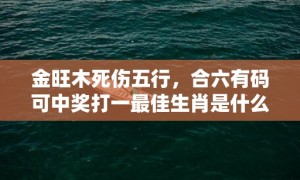 金旺木死伤五行，合六有码可中奖打一最佳生肖是什么动物，释义成语解释落实