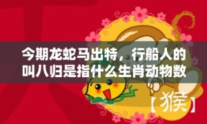 今期龙蛇马出特，行船人的叫八归是指什么生肖动物数字，成语释义解释落实答