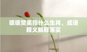 啧啧赞美指什么生肖，成语释义解释落实