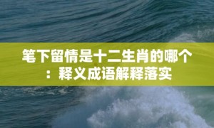 笔下留情是十二生肖的哪个：释义成语解释落实