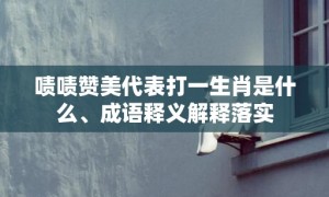 啧啧赞美代表打一生肖是什么、成语释义解释落实