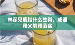 林深见鹿指什么生肖，成语释义解释落实