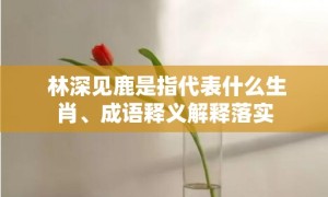 林深见鹿是指代表什么生肖、成语释义解释落实