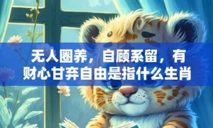 无人圈养，自顾系留，有财心甘弃自由是指什么生肖代表什么数字动物，释义成语解释落实