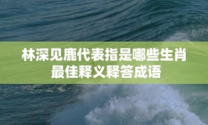 林深见鹿代表指是哪些生肖 最佳释义释答成语