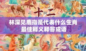 林深见鹿指是代表什么生肖 最佳释义释答成语