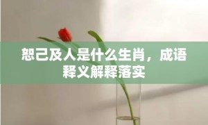 恕己及人是什么生肖，成语释义解释落实