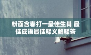 粉面含春打一最佳生肖 最佳成语最佳释义解释答