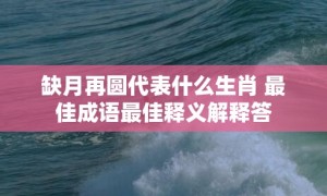 缺月再圆代表什么生肖 最佳成语最佳释义解释答