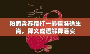 粉面含春猜打一最佳准确生肖，释义成语解释落实