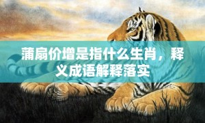 蒲扇价增是指什么生肖，释义成语解释落实