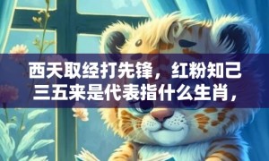 西天取经打先锋，红粉知己三五来是代表指什么生肖，打一最佳生肖，成语释义解释落实