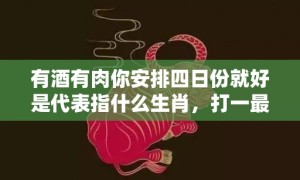 有酒有肉你安排四日份就好是代表指什么生肖，打一最佳生肖，成语释义解释落实