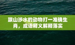 跋山涉水的动物打一准确生肖，成语释义解释落实