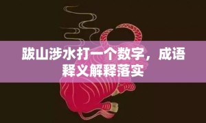 跋山涉水打一个数字，成语释义解释落实