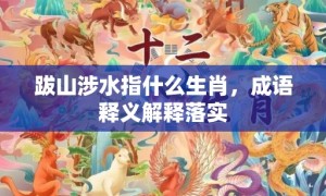 跋山涉水指什么生肖，成语释义解释落实