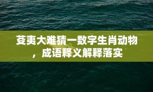 芟夷大难猜一数字生肖动物，成语释义解释落实